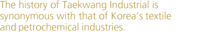 The history of Taekwang Industrial is synonymous with that of Korea’s textile and petrochemical industries.