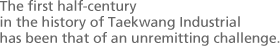 The first half-century in the history of Taekwang Industrial has been that of an unremitting challenge.