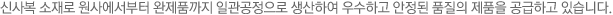신사복 소재로 원사에서부터 완제품까지 일괄공정으로 생산하여 우수하고 안정된 품질의 제품을 공급하고 있습니다.