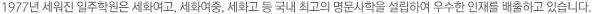 1977년 세워진 일주학원은 세화여고, 세화여중, 세화고 등 국내 최고의 명문사학을 설립하여 우수한 인재를 배출하고 있습니다.